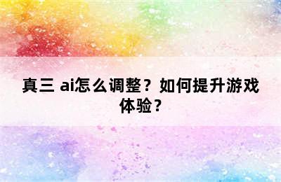 真三 ai怎么调整？如何提升游戏体验？